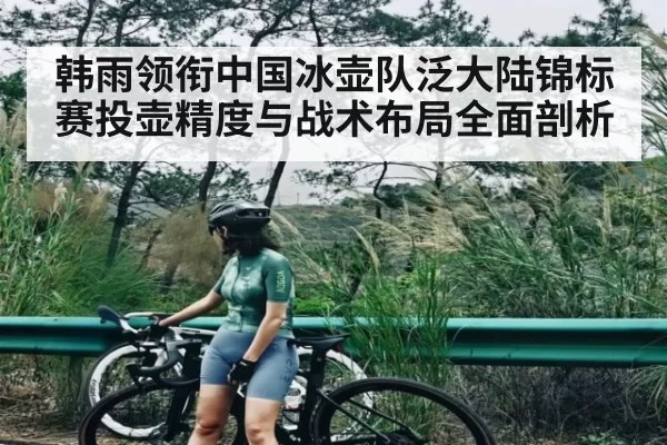 韩雨领衔中国冰壶队泛大陆锦标赛投壶精度与战术布局全面剖析